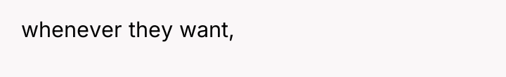 whenever they want,