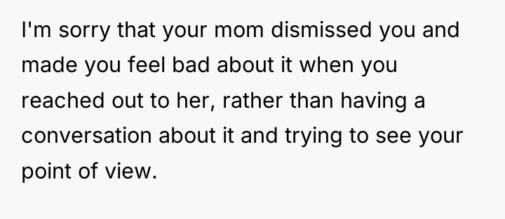 I'm sorry that your mom dismissed you and made you...
