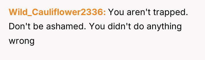 Wild_Cauliflower2336 You aren't trapped. Don't be ashamed. You didn't do...
