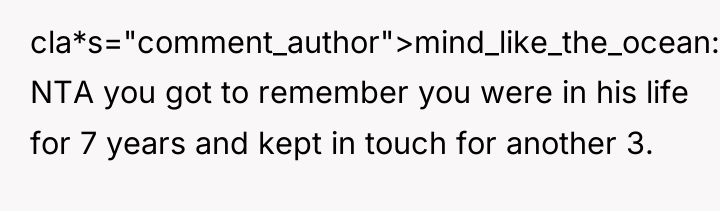 cla*s="comment_author">mind_like_the_ocean: NTA you got to remember you were in his...