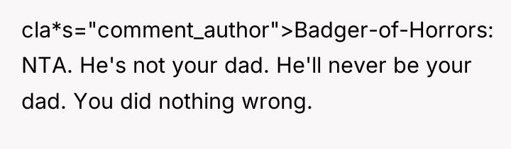 cla*s="comment_author">Badger-of-Horrors: NTA. He's not your dad. He'll never be your...