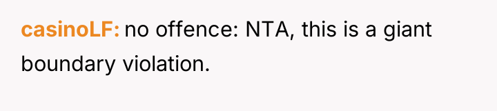casinoLF no offence: NTA, this is a giant boundary violation.