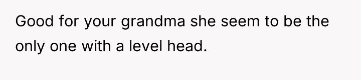 Good for your grandma she seem to be the only...