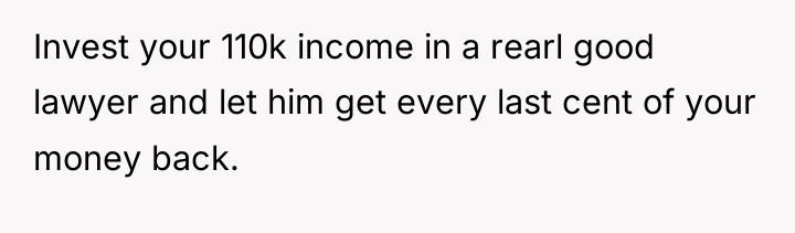 Invest your 110k income in a rearl good lawyer and...