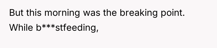 But this morning was the breaking point. While b***stfeeding,