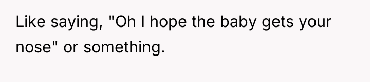 Like saying, "Oh I hope the baby gets your nose"...