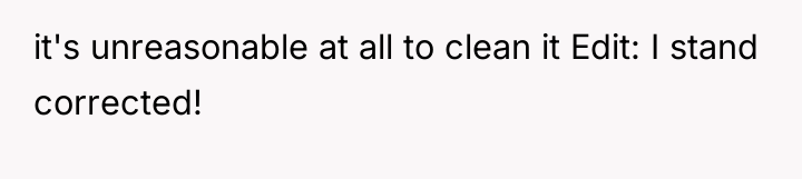 it's unreasonable at all to clean it Edit: I stand...