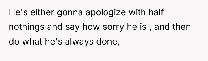 He's either gonna apologize with half nothings and say how...