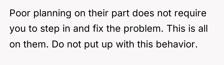 Poor planning on their part does not require you to...