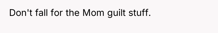 Don't fall for the Mom guilt stuff.