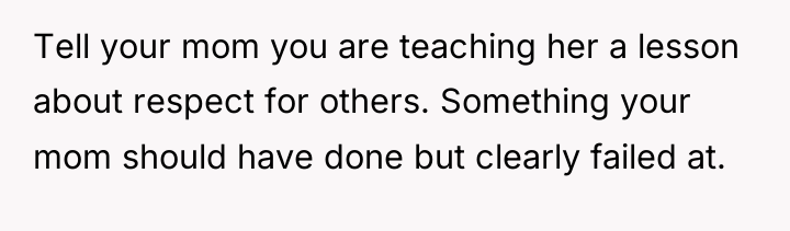 Tell your mom you are teaching her a lesson about...