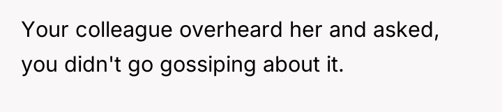 Your colleague overheard her and asked, you didn't go gossiping...