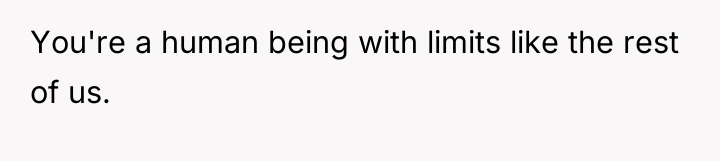 You're a human being with limits like the rest of...