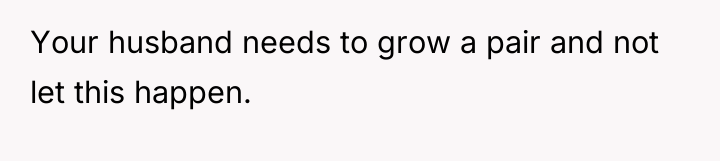 Your husband needs to grow a pair and not let...