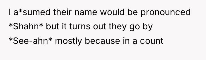I a*sumed their name would be pronounced *Shahn* but it...