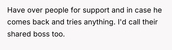 Have over people for support and in case he comes...