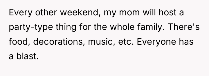 Every other weekend, my mom will host a party-type thing...