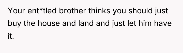 Your ent*tled brother thinks you should just buy the house...