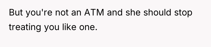 But you're not an ATM and she should stop treating...