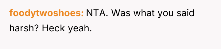 foodytwoshoes NTA. Was what you said harsh? Heck yeah.