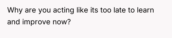 Why are you acting like its too late to learn...