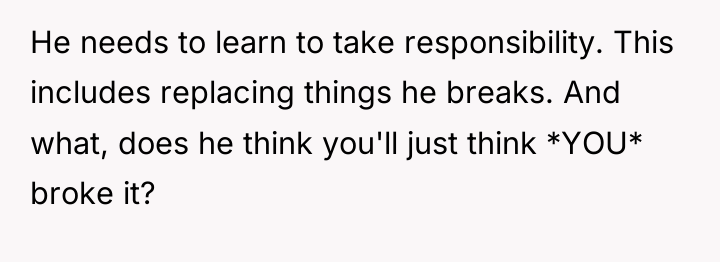 He needs to learn to take responsibility. This includes replacing...