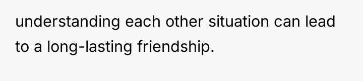 understanding each other situation can lead to a long-lasting friendship.