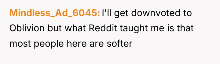 Mindless_Ad_6045 I'll get downvoted to Oblivion but what Reddit taught...