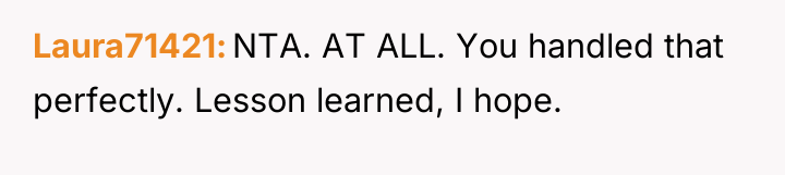 Laura71421 NTA. AT ALL. You handled that perfectly. Lesson learned,...