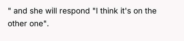 " and she will respond "I think it's on the...