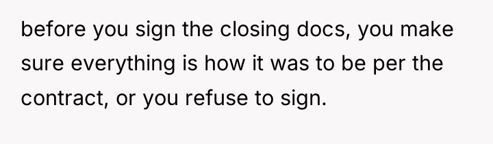 before you sign the closing docs, you make sure everything...