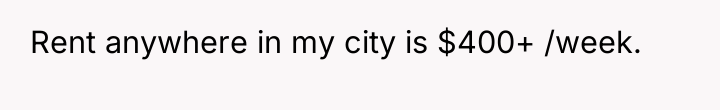 Rent anywhere in my city is $400+ /week.