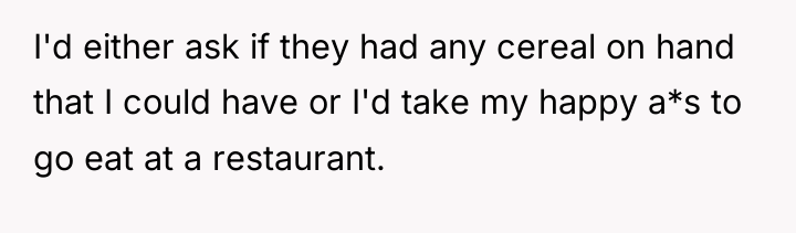 I'd either ask if they had any cereal on hand...