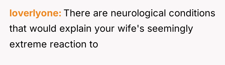 loverlyone There are neurological conditions that would explain your wife's...