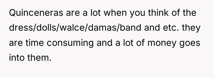 Quinceneras are a lot when you think of the dress/dolls/walce/damas/band...