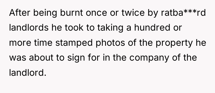 After being burnt once or twice by ratba***rd landlords he...