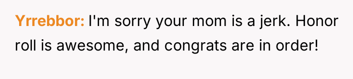 Yrrebbor I'm sorry your mom is a jerk. Honor roll...