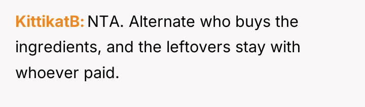 KittikatB NTA. Alternate who buys the ingredients, and the leftovers...