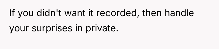 If you didn't want it recorded, then handle your surprises...
