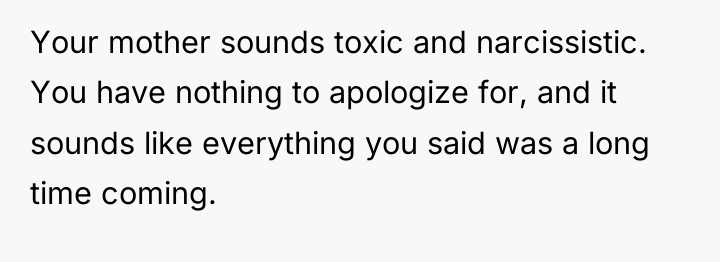Your mother sounds toxic and narcissistic. You have nothing to...