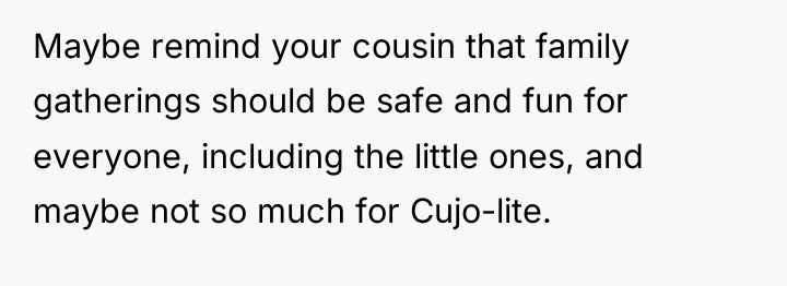 Maybe remind your cousin that family gatherings should be safe...