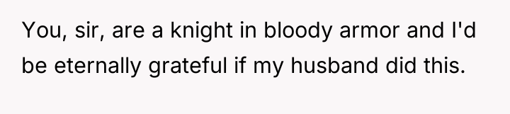 You, sir, are a knight in bloody armor and I'd...