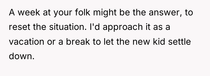 A week at your folk might be the answer, to...