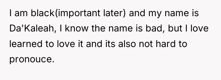 I am black(important later) and my name is Da'Kaleah, I...