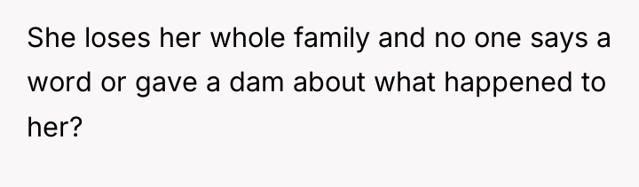 She loses her whole family and no one says a...
