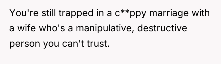 You're still trapped in a c**ppy marriage with a wife...