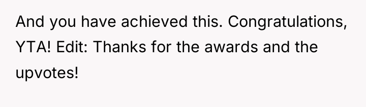 And you have achieved this. Congratulations, YTA! Edit: Thanks for...