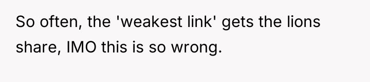 So often, the 'weakest link' gets the lions share, IMO...