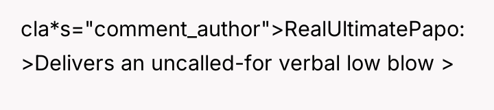 cla*s="comment_author">RealUltimatePapo: >Delivers an uncalled-for verbal low blow >
