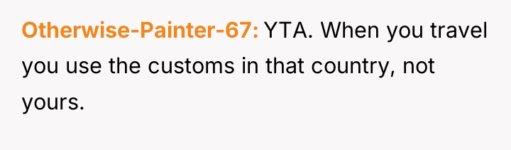 Otherwise-Painter-67 YTA. When you travel you use the customs in...
